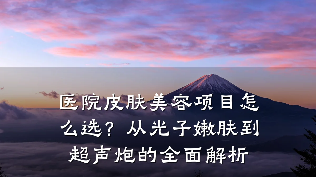 医院皮肤美容项目怎么选?从光子嫩肤到超声炮的全面解析