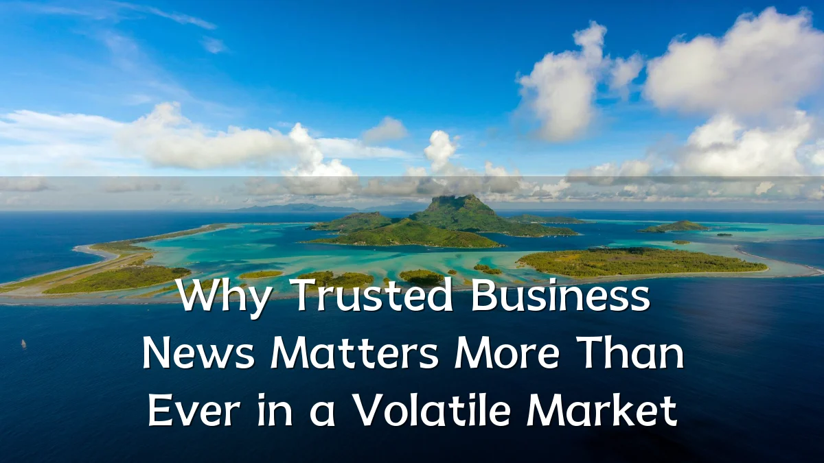 Why Trusted Business News Matters More Than Ever in a Volatile Market