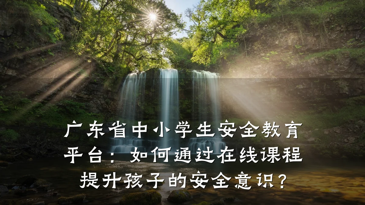 广东省中小学生安全教育平台：如何通过在线课程提升孩子的安全意识？